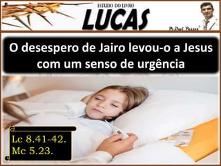 O desespero de Jairo levou-o a Jesus
com um senso de urgência
Lc 8.41-42.
Mc 5.23.
 