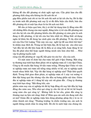 36 KÕ nh©n hoµ (Phêìn 2)                                                           102

khöng àïí cho döëi phûúng coá chuát nghi ngúâ naâo. Cêìn phaãi laâm cho àöëi
phûúng thêët rùçng nïëu khöng tin lúâi anh thò seä
gùåp àiïìu phiïìn toaái chó coá tin lúâi anh thò múái coá lúåi ñch cho hoå. Àoá laâ àùåt
ra trûúác mùæt àöëi phûúng möåt suy lyá coá àuã àiïìu kiïån cêìn thiïët, bûác cho
àöëi phûúng chó coá möåt lûåa choån laâ tin lúâi anh maâ thöi.
       Àïí cho coá hiïåu quaã hún, thõ yá coá thïí lúåi duång têm lyá àöìng caãm àöëi
vúái nhûäng àiïín chung cuãa moåi ngûúâi, àûáng trïn võ trñ cuãa àöëi phûúng maâ
noái cho lúåi ñch cuãa àöëi phûúng khiïën cho àöëi phûúng coá caãm giaác laâ anh
àang vò àöëi phûúng, vò lúåi ñch cuãa hai bïn nhêët trñ. Àöìng thúâi sûã duång
ngön tûâ kheáo leáo àïí dung laåc caãnh giaác cuãa àöëi phûúng. Vñ duå nhû cêu
noái cuãa Gia Caát Lûúång "Viïåc naây xin suy nghô laåi àïí sau khoãi höëi hêån”
laâ nhùçm muåc àñch doá. Trong xaä höåi hiïån àaåi, àoá lùç laoåi caác cêu nhû sau:
“xeát àïën lúåi ñch àöi bïn hoùåc àoá laâ àiïìu ai ai cuäng biïët, hoùåc àaáng leä tûâ
lêu àaä phaãi nhû thïë hoùåc ngûúâi thöng minh nïn laâm nhû thïë. . . Nhû
vêåy laâ phoâng tuyïën cuöëi
cuâng cuãa àöëi phûúng seä suåp àöí, bêët giaác tin caâo hû cêëu cuãa anh.
       Coá möåt nùm töí chûác höåi chúå rûúåu thïë giúái úã Quñ Dûúng. Möåt cöng
ty thûúng maåi tónh baån àaâm phaán vúái xñ nghiïåp rûúåu söë 1 cuãa Quñ Chêu.
Cöng ty àoá muöën àùåt haâng 10 têën rûúåu trùæng. Nhûng Quñ Chêu vö vaân
xñ nghiïåp rûúåu maâ rûúåu nöíi tiïëng cuäng nhiïìu vö kïí, caác xñ nghiïåp caånh
tranh nhau khöëc liïåt. Vêåy thò àùåt haâng xñ nghiïåp naâo? Thêåt khoá quyïët
àõnh. Trong thúâi gian àaâm phaán, xñ nghiïåp rûúåu söë 1 naây vui mûâng vò
àún àùåt haâng quaá lúán nhûng vêîn che dêëu sûå hûng phêën nöåi têm. Giaám
àoác xñ nghiïåp rûúåu söë 1 duâng kïë naây noái vúái giaám àöëc . Cöng ty thûúng
maåi tónh baån rùçng: "Rêët àaáng tiïëc, saãn
phêím nùm nay cuãa xñ nghiïåp töi àaä kyá húåp àöìng röìi nay bùæt àêìu kyá húåp
àöìng cho nùm sau. Nïëu nhû quñ cöng ty cêìn thò töi seä böë trñ kïë hoaåch
sang nùm cho quñ cöng ty". Khöng biïët laâ hû cêëu, giaám àöëc cöng ty
thûúng maåi noå beân noái rùçng: thêåt û? Höm qua caác anh coân àang múâi cho
cú maâ? Giaám àöëc xñ nghiïåp rûúåu beân duâng phûúng phaáp thõ yá toã ra veã
chên thaânh noái rùçng: "Thûúng trûúâng laâ chiïën trûúâng maâ, caác anh laâ
ngûúâi thöng minh chùæc laâ cuäng biïët. Àoá chó laâ saách lûúåc cuãa chuáng töi.


HTTP://Ebooks.vdcmedia.com
 