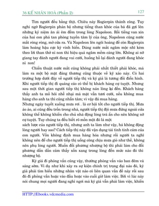 36 KÕ nh©n hoµ (Phêìn 2)                                                         127

        Tim ngûúâi àïìu bùçng thõt. Chiïu naây Rogierpin thaânh cöng. Tuy
nghi ngúâ Rogierpin phaãn böå nhûng tiïëng than khoác cuãa baâ àaä gúåi lïn
nhûäng kyã niïåm ên aái ïm àïìm trong loâng Napoleon. Röìi tiïëng van xin
cuãa hai con phaá tan phoâng tuyïën têm lyá cuãa öng, Napoleon cuäng nûúác
mùæt roâng roâng, múã cûãa ra. Vaâ Napoleon lïn ngöi hoaâng àïë coân Rogierpin
laâm hoaâng hêåu cûåc kyâ vinh hiïín. Duâng nûúác mùæt ngêm möåc nhô keâm
theo lúâi than thúã nó non thò hiïåu quaã ngêm mïìm caâng lúán. Khöng ai núä
giang tay àaánh ngûúâi àang vui cûúâi, huöëng höì laåi àaánh ngûúâi àang khoác
nó non!
        Chiïën thuêåt nûúác mùæt cuäng khöng phaãi nhêët thiïët phaãi khoác, maâ
laâm ra möåt böå mùåt àaáng thûúng cuäng thuöåc vïì kyä xaão naây. Coá hai
trûúâng húåp dûúái àêy vïì ngûúâi tiïëp thõ vaâ kyá giaã laâ tûúng àöëi àiïín hònh.
Khi ngûúâi tiïëp thõ ài quaãng caáo coá thïí bõ khaách haâng cûå tuyïåt. Nhûng
sau möåt thúâi gian ngûúâi tiïëp thõ khöng naãn loâng laåi àïën. Khaách haâng
thêëy anh ta möì höi nhïî nhaåi maâ mùåt vêîn tûúi cûúâi, nïëu khöng mua
haâng cho anh ta thò cuäng nhêîn têm; vò vêåy àaä mua haâng.
Nhûng ngaây tuyïët xuöëng mûa rúi . laâ cú höåi töët cho ngûúâi tiïëp thõ. Mûa
aâo aâo, ai cuäng àïìu tröën trong nhaâ, ngûúâi tiïëp thõ àöåi mûa àûáng ngoaâi cûãa
khöng thïí khöng khiïën cho chuã nhaâ àöång loâng traá êín cho nïn khöng núä
cûå tuyïåt. Tuy chuáng ta àïìu biïët roä möìn möåt àoá laâ möåt
saách lûúåc cuãa ngûúâi tiïëp thõ, nhûng anh ta laâm nhû vêåy, haá khöng àöång
loâng ngûúâi hay sao? Caách tiïëp thõ naây àaä vêån duång taâi tònh tinh caãm cuãa
con ngûúâi. Vöën khöng àõnh mua haâng hoáa nhûng röìi ngûúâi ta nghô
khöng nïn àïí cho ngûúâi tiïëp thõ uöíng cöng chõu mûa gioá nhû thïë, khöng
nïn phuå loâng ngûúâi. Muöën àöëi phûúng nhûúång böå thò phaãi laâm cho àöëi
phûúng dêìn dêìn caãm thêëy xöën xang trong loâng àïën mûác naâo àoá thò
nhûúång böå.
        Kyá giaã ài phoãng vêën cuäng vêåy, thûúâng phoãng vêën vaâo ban àïm vaâ
saáng súám. Vñ duå nhû khi xaãy ra sûå kiïån chñnh trõ troång àaåi naâo àoá, kyá
giaã phaãi tòm hiïíu nhûäng nhên vêåt naâo coá liïn quan vêën àïì naây röìi sau
àoá ài phoãng vêën hoùåc vaâo àêìu hoùåc vaâo cuöëi giúâ laâm viïåc. Búãi vò luác naây
noái chung moåi ngûúâi àang nghó ngúi maâ kyá giaã vêîn phaãi laâm viïåc, khiïën


HTTP://Ebooks.vdcmedia.com
 