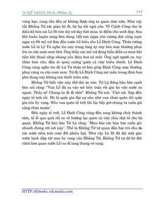 36 KÕ nh©n hoµ (Phêìn 2)                                                      154

vaâng baåc, cung têìn àïìu seä khöng àûúåc öng ta quan têm nûäa. Nhû vêåy
têët Khöíng Tûã tûác giêån boã ài, bïå haå têët nguã yïn. Tïì Caãnh Cöng cho laâ
diïåu kïë beân sai Lï Di tòm myä nûä daåy haát muáa, tö àiïím cho xinh àeåp. Sau
khi huêën luyïån xong beân duâng 120 con ngûåa yïn cûúng daát vaâng naåm
ngoåc vaâ 80 myä nûä àûa àïën nûúác Löî biïëu cho Löî Àõnh Cöng. Thûâa tûúáng
nûúác Löî laâ Lyá Tû nghe tin naây trong loâng aáy naáy beân mùåc thûúâng phuåc
leãn ra cûãa nam xem thûã. Öng thêëy caác myä nûä àang biïíu diïîn ca muáa khi
tiïën khi thoaái nhõp nhaâng yïíu àiïåu hoa caã mùæt. Öng ngúá ngûúâi ra, tay
chên buãn ruãn, àêìu oác quay cuöìng quïn caã viïåc triïìu chñnh. Löî Àõnh
Cöng cuäng nghe tin àö Luá Tû thûâa cú beân giuáp Àõnh Cöng mùåc thûúâng
phuåc cuâng ra cûãa nam xem. Tûâ àoá Löî Àõnh Cöng mï mêín trong àaám hoa
phuâ dung naây khöng coân thiïët triïìu nûäa.
       Khöíng Tûã biïët viïåc naây thúã daâi aão naäo. Tûã Löå àûáng hêìu bïn caånh
beân noái rùçng: “Vua Löî àaä sa vaâo mï höìn trêån röìi gaác boã viïåc nûúác ra
ngoaâi. Thêìy úi! Chuáng ta ài ài thöi”. Khöíng Tûã noái: "Chúá vöåi. Saáp àïën
ngaây tïë trúâi röìi. Àoá laâ quöëc gia àaåi sûå nïëu nhaâ vua chûa quïn thò quöëc
gia coân hy voång. Nïëu vua quïn tïë trúâi thò luác bêëy giúâ chuáng ta cuöën goái
cuäng chûa muöån".
       Àïën ngaây tïë trúâi, Löî Àõnh Cöng cuäng àïën song khöng chuát thaânh
têm, tïë lïî qua quñt röìi ra vïì hûúãng laåc quïn caã viïåc chia thõt tïë cho baá
quan. Khöíng Tûã beân baão Tûã Löå rùçng: "Mau baão caác baån hoåc cuöën goái
nhanh choáng rúâi núi naây". Thïë laâ Khöíng Tûã tûâ quan dêîn hoåc troâ chu du
caác nûúác nïëm traãi cuöåc àúâi phiïu baåt. Nhû vêåy Lï Di àaä döåi möåt gaáo
nûúác laånh dêåp tùæt moåi hy voång cuãa Khöíng Tûã, Khöíng Tûã tûå dúä boã àaâi
(thöi laâm quan nûúác Löî) ra ài lang thang vö voång.




HTTP://Ebooks.vdcmedia.com
 