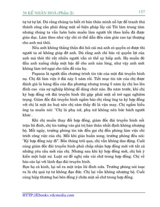 36 KÕ nh©n hoµ (Phêìn 2)                                                        157

tûå tû tûå lúåi. Duâ rùçng chuáng ta biïët roä baãn thên mònh nöî lûåc àïí tranh thuã
thaânh cöng cêìn phaãi duâng möåt söë biïån phaáp lêëy caái Töi laâm trung têm
nhûng chuáng ta vêîn luön luön muöën laâm ngûúâi töët theo kiïíu àaä àûúåc
giaáo duåc. Laâm theo nhû vêåy chó coá thïí dêîn àïën caãm giaác cao taåi thûúång
cho anh maâ thöi.
       Nïëu anh khöng thùèng thùæn àoâi hoãi caái maâ anh coá quyïìn coá àûúåc thò
ngûúâi ta seä khöng giuáp àúä anh. Duâ rùçng anh chó baão vïå quyïìn lúåi cuãa
anh maâ thöi thò rêët nhiïìu ngûúâi vêîn coá thïí uy hiïëp anh. Hoå muöën àeâ
àêìu anh xuöëng chêëp möåt bêåc àïí cho anh naãn loâng, nhû vêåy anh múái
khöng laâm trúã ngaåi cho tiïìn àöì cuãa hoå.
       Papana laâ ngûúâi dêîn chûúng trònh tin tûác cuãa möåt àaâi truyïìn hònh
noå. Chõ àaä laâm viïåc úã àaâi naây 5 nùm röìi. Tiïët muåc tin tûác cuãa chõ àûúåc
àaánh giaá laâ haâng àêìu cuãa àõa phûúng nhûng trong 5 nùm êëy chõ leo lïn
àónh cao cuãa sûå nghiïåp khöng dïî daâng chuát naâo. Ba nùm trûúác, khi chõ
kyá húåp àöìng vúái àaâi truyïìn hònh thò gùåp phaãi möåt söë trúã ngaåi nghiïm
troång. Giaám àöëc àaâi truyïìn hònh ngêìm baão chõ rùçng öng ta kyá húåp àöìng
vúái chõ laâ möåt ên huïå nïn chõ caãm thêëy àoá laâ vêån may. Chõ ngêìm hiïíu
öng ta muöën noái: "Chõ laâ phuå nûä, phuå nûä khöng nïn bûác baách ngûúâi
khaác .
       Khi chõ muöën thay àöíi húåp àöìng, giaám àöëc àaâi truyïìn hònh nöíi
trêån löi àònh, chõ tin tûúãng vaâo giaá trõ baãn thên nhêët àõnh khöng nhûúång
böå. Möîi ngaây, trûúãng phoâng tin tûác àïìu goåi chõ àïën phoâng laâm viïåc chó
trñch cöng viïåc cuãa chõ. Möîi khi giaáo huêën xong, trûúãng phoâng àïìu noái:
"Kyá húåp àöìng naây ài”. Böën thaáng tröi qua, chõ vêîn khöng dao àöång. Cuöëi
cuâng giaám àöëc àaâi truyïìn hònh phaãi chêëp nhêån húåp àöìng múái vúái têët caã
nhûäng yïu cêìu múái cuãa chõ. Nhûng sau khi kyá húåp àöìng múái, chõ hoãi yá
kiïën möåt luêåt sû. Luêåt sû àïì nghõ sûãa vaâi chûä trong húåp àöìng. Chõ vïì
baáo caáo laåi vúái laänh àaåo àaâi truyïìn hònh.
Boån hoå caã kinh, laåi nöí ra möåt trêån löi àònh nûäa. Trûúãng phoâng noái toaåc
ra laâ chõ quaá tûå tû khöng àaåo àûác. Chõ laåi vêîn khöng nhûúång böå. Cuöëi
cuâng hiïåp thûúng hai bïn àöìng yá chûäa möåt söë chûä trong húåp àöìng.



HTTP://Ebooks.vdcmedia.com
 
