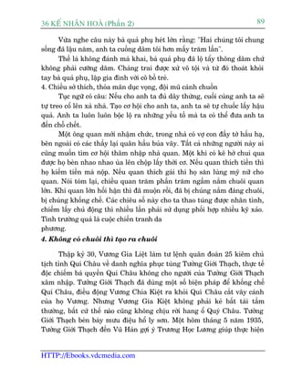 36 KÕ nh©n hoµ (Phêìn 2)                                                        89

       Vûâa nghe cêu naây baâ quaã phuå heát lúán rùçng: "Hai chuáng töi chung
söëng àaä lêåu nùm, anh ta cuöìng dêm töi hún mêëy trùm lêìn".
       Thïë laâ khöng àaánh maâ khai, baâ quaã phuå àaä löå têíy thöng dêm chûá
khöng phaãi cûúäng dêm. Chaâng trai àûúåc xûã vö töåi vaâ tûâ àoá thoaát khoãi
tay baâ quaã phuå, lêåp gia àònh vúái cö böì treã.
4. Chiïìu súã thñch, thoãa maän duåc voång, àöåi muä caánh chuöìn
       Tuåc ngûä coá cêu: Nïëu cho anh ta àuã dêy thûâng, cuöëi cuâng anh ta seä
tûå treo cöí lïn xaâ nhaâ. Taåo cú höåi cho anh ta, anh ta seä tûå chuöëc lêëy hêåu
quaã. Anh ta luön luön böåc löå ra nhûäng yïëu töë maâ ta coá thïí àûa anh ta
àïën chöî chïët.
       Möåt öng quan múái nhêåm chûác, trong nhaâ coá vúå con àêìy túá hêìu haå,
bïn ngoaâi coá caác thêìy laåi quên hêìu buãa vêy. Têët caã nhûäng ngûúâi naây ai
cuäng muöën tòm cú höåi thêm nhêåp nhaâ quan. Möåt khi coá keä húã chui qua
àûúåc hoå beân nhao nhao uâa lïn chöåp lêëy thúâi cú. Nïëu quan thñch tiïìn thò
hoå kiïëm tiïìn maâ nöåp. Nïëu quan thñch gaái thò hoå sùn luâng myä nûä cho
quan. Noái toám laåi, chiïìu quan trùm phêìn trùm ngêìm nùæm chuöi quan
lúán. Khi quan lúán höëi hêån thò àaä muöån röìi, àaä bõ chuáng nùæm àaâng chuöi,
bõ chuáng khöëng chïë. Caác chiïu söë naây cho ta thao tuáng àûúåc nhên tònh,
chiïëm lêëy chuã àöång thò nhiïìu lêìn phaãi sûã duång phöëi húåp nhiïìu kyä xaão.
Tònh trûúâng quaã laâ cuöåc chiïën tranh da
phûúng.
4. Khöng coá chuöi thò taåo ra chuöi

      Thêåp kyã 30, Vûúng Gia Liïåt laâm tû lïånh quên àoaân 25 kiïm chuã
tõch tónh Quñ Chêu vïì danh nghôa phuåc tuâng Tûúãng Giúái Thaåch, thûåc tïë
àöåc chiïëm baá quyïìn Quñ Chêu khöng cho ngûúâi cuãa Tûúãng Giúái Thaåch
xêm nhêåp. Tûúãng Giúái Thaåch àaä duâng möåt söë biïån phaáp àïí khöëng chïë
Quñ Chêu, àiïìu àöång Vûúng Chia Kiïåt ra khoãi Quñ Chêu cùæt vêy caánh
cuãa hoå Vûúng. Nhûng Vûúng Gia Kiïåt khöng phaãi keã bêët taâi têìm
thûúâng, bêët cûá thïë naâo cuäng khöng chõu rúâi hang öí Quyá Chêu. Tûúãng
Giúái Thaåch beân baây mûu àiïåu höí ly sún. Möåt höm thaáng 5 nùm 1935,
Tûúãng Giúái Thaåch àïën Vuä Haán gúåi yá Trûúng Hoåc Lûúng giuáp thûåc hiïån


HTTP://Ebooks.vdcmedia.com
 