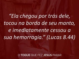 “Ela chegou por trás dele,
tocou na borda de seu manto,
e imediatamente cessou a
sua hemorragia.” (Lucas 8.44)
 