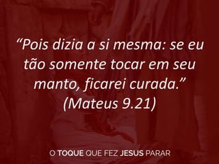 “Pois dizia a si mesma: se eu
tão somente tocar em seu
manto, ficarei curada.”
(Mateus 9.21)
 