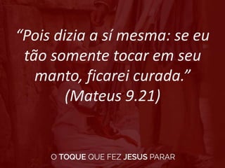 “Pois dizia a sí mesma: se eu
tão somente tocar em seu
manto, ficarei curada.”
(Mateus 9.21)
 