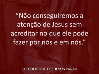 “Não conseguiremos a
atenção de Jesus sem
acreditar no que ele pode
fazer por nós e em nós.”
 