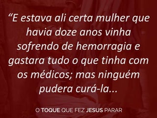 “E estava ali certa mulher que
havia doze anos vinha
sofrendo de hemorragia e
gastara tudo o que tinha com
os médicos; mas ninguém
pudera curá-la...
 