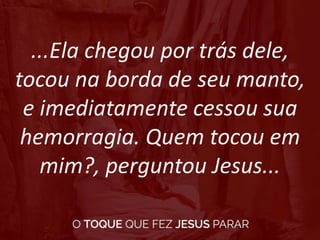 ...Ela chegou por trás dele,
tocou na borda de seu manto,
e imediatamente cessou sua
hemorragia. Quem tocou em
mim?, perguntou Jesus...
 