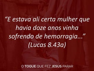 “E estava ali certa mulher que
havia doze anos vinha
sofrendo de hemorragia...”
(Lucas 8.43a)
 