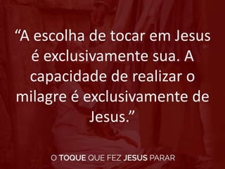 “A escolha de tocar em Jesus
é exclusivamente sua. A
capacidade de realizar o
milagre é exclusivamente de
Jesus.”
 