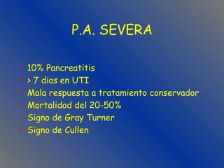 P.A. SEVERA 10% Pancreatitis > 7 dias en UTI Mala respuesta a tratamiento conservador Mortalidad del 20-50% Signo de Gray Turner  Signo de Cullen 
