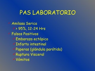 PAS LABORATORIO Amilasa Serica > 95%, 12-24 Hrs Falsos Positivos Embarazo ectópico Infarto intestinal Paperas (glándula parótida) Ruptura Visceral Vómitos 