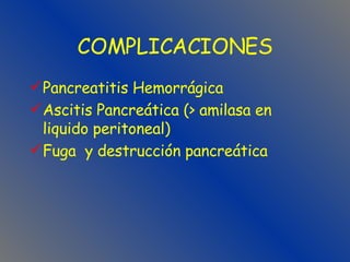 COMPLICACIONES Pancreatitis Hemorrágica Ascitis Pancreática (> amilasa en liquido peritoneal) Fuga  y destrucción pancreática 