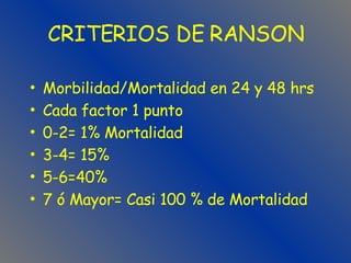 CRITERIOS DE RANSON Morbilidad/Mortalidad en 24 y 48 hrs Cada factor 1 punto 0-2= 1% Mortalidad 3-4= 15% 5-6=40% 7 ó Mayor= Casi 100 % de Mortalidad 