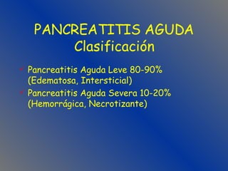 PANCREATITIS AGUDA Clasificación Pancreatitis Aguda Leve 80-90%  (Edematosa, Intersticial) Pancreatitis Aguda Severa 10-20% (Hemorrágica, Necrotizante)  