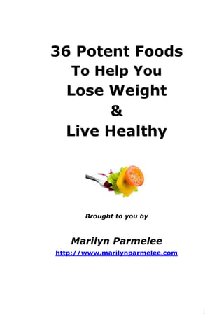 1
36 Potent Foods
To Help You
Lose Weight
&
Live Healthy
Brought to you by
Marilyn Parmelee
http://www.marilynparmelee.com
 