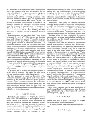 the PV generator. A detailed dynamic model, containing the
control and simulation of a smart grid-connected PV/WT
(wind turbine) hybrid power generation system, is proposed
in [11]. The dynamic behavior of the proposed model is
examined under different operating conditions. Solar
irradiance, temperature and wind speed data is gathered from
a 28.8 kW grid connected solar power system [11]. In [12] is
presented a simulation environment for the analysis of PV
generators connected to a micro-grid. An optimal planning
model for investment in large-scale solar PV generation (5
MW and above) from the perspective of an individual
investor is proposed in [13]. In [14], a 260 kW grid-tied PV
plant model is described, as well as harmonic distortion
analysis.
This paper presents two new models of a PV plant located
in Romania (P = 6.09 MW). The first one is a simplified
model and it takes into account PV modules, inverters,
transformers and the grid, without taking into account the
reactive power influence of cables and transformers. The
second one takes into account the transformers and cables
reactive power contributions at the common coupling point.
The models were developed to study the issues which appear
during the PV plant grid integration, according to the current
grid code (the difficulty in operating at full power, low/zero
voltage ride through (LVRT/ZVRT) function and no reactive
power generated/absorbed during the night [4]-[7]).
Such studies require a complete modeling of the PV plant
in an electromagnetic transient software environment. For this
reason, PSCAD with full facilities was chosen to simulate the
PV plant model. PSCAD is a powerful and flexible graphical
user interface to the world-renowned EMTDC simulation
engine. Also, PSCAD’s interface is designed in a way that is
easily used [14].
In the second part of the paper, the mathematical model of
the PV plant is presented. The models for solar panels,
inverters, transformers, cables and grid are described.
The third part refers to results and discussions of the
simulations (maximum output power level which can be
generated by the plant and the reactive power generated
during the night). A comparison between the results of the
simplified and the complete model is made, which shows that
to be in accordance with the current grid codes [6]-[7], the
reactive power influence of subcomponents like transformers
and cables are of utmost importance.
II. PV PLANT MODEL
To study the grid integration of a PV plant, the developed
model should take into account all the equipment installed
on-site. Usually, in a simplified model, transformers and
cables are simulated as resistances and inductances in series
and parallel [10-12]. The model presented in this paper
contains special modules for transformers and cables used to
take into account parameters like transformer magnetizing
current, short-circuit voltage, load and no-load losses, cable
dielectric parameters, length and diameters of cable
conductors and insulation. All these elements contribute to
the final active and especially reactive power generation and
absorption, thus they must be taken into account. The PV
plant model is based on [14] and [21], where more
information is given about the configuration of photovoltaic
modules, dc-dc converter, inverters power control/command
and transformers.
The studied PV plant (which is in operation in Romania)
consists of a number of 29232 photovoltaic modules of rated
power 240 W, 406 inverters with the rated power of 15 kVA,
4 transformers with rated power of 1600 kVA (20/0.4 kV).
There are two types of underground power cables (with cross
sections of 70 and 240 mm2 and lengths of 0.6 and 1.7 km)
connecting the transformers with the common coupling point.
The power of the PV plant is limited by the inverters’
maximum active power and is also called the installed power.
The model uses real data for each equipment, given by the
manufacturers and client.
In Figures 1-3, the entire PV plant model, split into three
parts for better resolution, is presented. Fig. 1 presents the PV
plant model containing the photovoltaic modules and the
inverters. Parameters Vpv and Ipv are the dc voltage and
current at the solar panels output. These parameters are
adjusted by the dc-dc converter to ensure that the PV plant
active power is maximum at a given time and also that the
input voltage value of the inverters is dcVltg = 900 V. The
inverters feed the transformers (0.4/20 kV) by converting the
dc input voltage in three phase ac voltage (Vinv). Also, the
inverters are the key elements for the active and reactive
power control of the PV plant. By reactive power absorption
(lag/inductive reactive power) or generation (lead/capacitive
reactive power), the inverters control the voltage level at the
common coupling point, around the rated value of 20 kV
(given by the transformers), by lowering it (inductive regime)
or increasing it (capacitive regime). The inverters control the
active (P) and reactive (Q) power using two PI (proportional-
integral) regulators, which were developed based on [14].
The next part of the PV plant, including transformers and
cables, until the common coupling point, is presented in Fig.
2. The switch breaker BRK_SM is used to simulate the PV
plant operation during the night, by putting the inverters in
“night mode”.
Active power losses and reactive power contributions of
transformers and cables can be determined using the meters
(P, Q and V) found in Fig. 2. The active power P is calculated
with the equation [21]-[22]:
)cos(3 ϕ⋅⋅⋅= IVP , (1)
where V is the phase to ground RMS voltage, I is the RMS
line current and φ is the power factor angle.
The reactive power Q is calculated with the equation [21]-
[22]:
)sin(3 ϕ⋅⋅⋅= IVQ , (2)
 