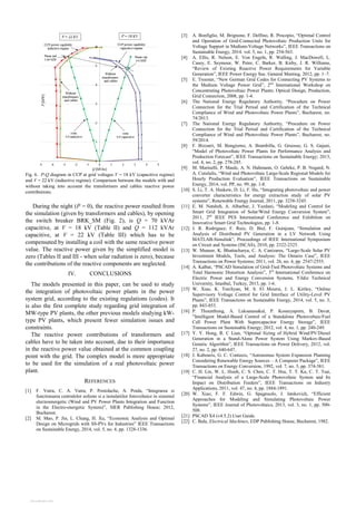 Fig. 6. P-Q diagram in CCP at grid voltages V = 18 kV (capacitive regime)
and V = 22 kV (inductive regime). Comparison between the models with and
without taking into account the transformers and cables reactive power
contributions.
During the night (P = 0), the reactive power resulted from
the simulation (given by transformers and cables), by opening
the switch breaker BRK_SM (Fig. 2), is Q = 70 kVAr
capacitive, at V = 18 kV (Table II) and Q = 112 kVAr
capacitive, at V = 22 kV (Table III) which has to be
compensated by installing a coil with the same reactive power
value. The reactive power given by the simplified model is
zero (Tables II and III - when solar radiation is zero), because
the contributions of the reactive components are neglected.
IV. CONCLUSIONS
The models presented in this paper, can be used to study
the integration of photovoltaic power plants in the power
system grid, according to the existing regulations (codes). It
is also the first complete study regarding grid integration of
MW-type PV plants, the other previous models studying kW-
type PV plants, which present fewer simulation issues and
constraints.
The reactive power contributions of transformers and
cables have to be taken into account, due to their importance
in the reactive power value obtained at the common coupling
point with the grid. The complex model is more appropriate
to be used for the simulation of a real photovoltaic power
plant.
REFERENCES
[1] F. Vatra, C. A. Vatra, P. Postolache, A. Poida, “Integrarea si
functionarea centralelor eoliene si a instalatiilor fotovoltaice in sistemul
electroenergetic (Wind and PV Power Plants Integration and Function
in the Electro-energetic System)”, SIER Publishing House; 2012,
Bucharest.
[2] M. Mao, P. Jin, L. Chang, H. Xu, “Economic Analysis and Optimal
Design on Microgrids with SS-PVs for Industries” IEEE Transactions
on Sustainable Energy, 2014, vol. 5, no. 4, pp. 1328-1336.
[3] A. Bonfiglio, M. Brignone, F. Delfino, R. Procopio, “Optimal Control
and Operation of Grid-Connected Photovoltaic Production Units for
Voltage Support in Medium-Voltage Networks”, IEEE Transactions on
Sustainable Energy, 2014. vol. 5, no. 1, pp. 254-563.
[4] A. Ellis, R. Nelson, E. Von Engeln, R. Walling, J. MacDowell, L.
Casey, E. Seymour, W. Peter, C. Barker, B. Kirby, J. R. Williams,
“Review of Existing Reactive Power Requirements for Variable
Generation”, IEEE Power Energy Soc. General Meeting, 2012, pp. 1–7.
[5] E. Troester, “New German Grid Codes for Connecting PV Systems to
the Medium Voltage Power Grid”, 2nd
International Workshop on
Concentrating Photovoltaic Power Plants: Optical Design, Production,
Grid Connection, 2008, pp. 1-4.
[6] The National Energy Regulatory Authority, “Procedure on Power
Connection for the Trial Period and Certification of the Technical
Compliance of Wind and Photovoltaic Power Plants”, Bucharest, no.
74/2013.
[7] The National Energy Regulatory Authority, “Procedure on Power
Connection for the Trial Period and Certification of the Technical
Compliance of Wind and Photovoltaic Power Plants”, Bucharest, no.
59/2014.
[8] F. Bizzarri, M. Bongiorno, A. Brambilla, G. Gruosso, G. S. Gajani,
“Model of Photovoltaic Power Plants for Performance Analysis and
Production Forecast”, IEEE Transactions on Sustainable Energy; 2013,
vol. 4, no. 2, pp. 278-285.
[9] M. Marinelli, P. Maule, A. N. Hahmann, O. Gehrke, P. B. Nogard, N.
A. Cutululis, “Wind and Photovoltaic Large-Scale Regional Models for
Hourly Production Evaluation”, IEEE Transactions on Sustainable
Energy, 2014, vol. PP, no. 99, pp. 1-8.
[10] S. Li, T. A. Haskew, D. Li, F. Hu, “Integrating photovoltaic and power
converter characteristics for energy extraction study of solar PV
systems”, Renewable Energy Journal, 2011, pp. 3238-3245.
[11] E. M. Natsheh, A. Albarbar, J. Yazdani, “Modeling and Control for
Smart Grid Integration of Solar/Wind Energy Conversion System”,
2011, 2nd
IEEE PES International Conference and Exhibition on
Innovative Smart Grid Technologies, pp. 1-8.
[12] J. R. Rodriguez, F. Ruiz, D. Biel, F. Guinjoan, “Simulation and
Analysis of Distributed PV Generation in a LV Network Using
MATLAB-Simulink”, Proceedings of IEEE International Symposium
on Circuit and Systems (ISCAS), 2010, pp. 2322-2325.
[13] W. Muneer, K. Bhattacharya, C. A. Canizares, “Large-Scale Solar PV
Investment Models, Tools, and Analysis: The Ontario Case”, IEEE
Transactions on Power Systems; 2011, vol. 26, no. 4, pp. 2547-2555.
[14] A. Kalbat, “PSCAD Simulation of Grid-Tied Photovoltaic Systems and
Total Harmonic Distortion Analysis”, 3rd
International Conference on
Electric Power and Energy Conversion Systems, Yildiz Technical
University, Istanbul, Turkey, 2013, pp. 1-6.
[15] W. Xiao, K. Torchyan, M. S. El Moursi, J. L. Kirtley, “Online
Supervisory Voltage Control for Grid Interface of Utility-Level PV
Plants”, IEEE Transactions on Sustainable Energy, 2014, vol. 5, no. 3,
pp. 843-853.
[16] P. Thounthong, A. Luksanasakul, P. Koseeyaporn, B. Davat,
”Intelligent Model-Based Control of a Standalone Photovoltaic/Fuel
Cell Power Plant With Supercapacitor Energy Storage”, IEEE
Transactions on Sustainable Energy; 2012, vol. 4, no. 1, pp. 240-249.
[17] Y. Y. Hong, R. C Lian, “Optimal Sizing of Hybrid Wind/PV/Diesel
Generation in a Stand-Alone Power System Using Markov-Based
Genetic Algorithm”, IEEE Transactions on Power Delivery, 2012, vol.
27, no. 2, pp. 640-647.
[18] J. Kabouris, G. C. Contaxis, “Autonomus System Expansion Planning
Considering Renewable Energy Sources – A Computer Package”, IEEE
Transactions on Energy Conversion, 1992, vol. 7, no. 3, pp. 374-381.
[19] C. H. Lin, W. L. Hsieh, C. S. Chen, C. T. Hsu, T. T. Ku, C. T. Tsai,
“Financial Analysis of a Large-Scale Photovoltaic System and Its
Impact on Distribution Feeders”, IEEE Transactions on Industry
Applications, 2011, vol. 47, no. 4, pp. 1884-1891.
[20] W. Xiao, F. F. Edwin, G. Spagnuolo, J. Jatskevich, “Efficient
Approaches for Modeling and Simulating Photovoltaic Power
Systems”, IEEE Journal of Photovoltaics, 2013, vol. 3, no. 1, pp. 500-
508.
[21] PSCAD X4 (v4.5.2) User Guide.
[22] C. Bala, Electrical Machines, EDP Publishing House, Bucharest, 1982.
View publication statsView publication stats
 