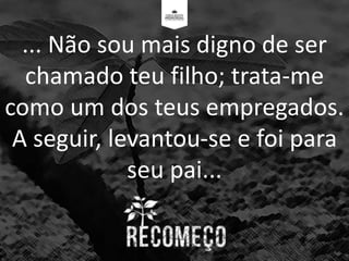 ... Não sou mais digno de ser
chamado teu filho; trata-me
como um dos teus empregados.
A seguir, levantou-se e foi para
seu pai...
 