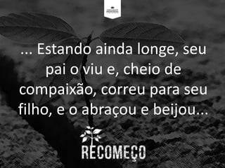 ... Estando ainda longe, seu
pai o viu e, cheio de
compaixão, correu para seu
filho, e o abraçou e beijou...
 