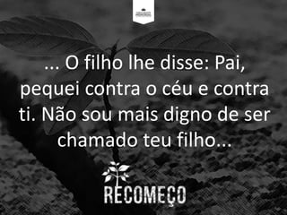 ... O filho lhe disse: Pai,
pequei contra o céu e contra
ti. Não sou mais digno de ser
chamado teu filho...
 