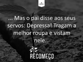 ... Mas o pai disse aos seus
servos: Depressa! Tragam a
melhor roupa e vistam
nele...
 