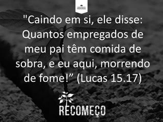 "Caindo em si, ele disse:
Quantos empregados de
meu pai têm comida de
sobra, e eu aqui, morrendo
de fome!” (Lucas 15.17)
 
