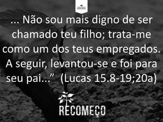... Não sou mais digno de ser
chamado teu filho; trata-me
como um dos teus empregados.
A seguir, levantou-se e foi para
seu pai...” (Lucas 15.8-19;20a)
 