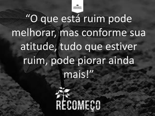 “O que está ruim pode
melhorar, mas conforme sua
atitude, tudo que estiver
ruim, pode piorar ainda
mais!”
 