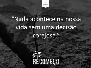 “Nada acontece na nossa
vida sem uma decisão
corajosa.”
 
