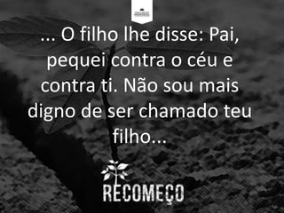 ... O filho lhe disse: Pai,
pequei contra o céu e
contra ti. Não sou mais
digno de ser chamado teu
filho...
 