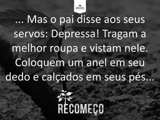 ... Mas o pai disse aos seus
servos: Depressa! Tragam a
melhor roupa e vistam nele.
Coloquem um anel em seu
dedo e calçados em seus pés...
 