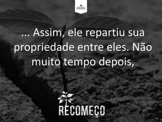 ... Assim, ele repartiu sua
propriedade entre eles. Não
muito tempo depois,
 