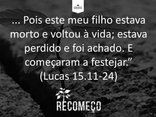 ... Pois este meu filho estava
morto e voltou à vida; estava
perdido e foi achado. E
começaram a festejar.”
(Lucas 15.11-24)
 