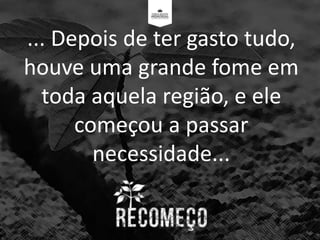 ... Depois de ter gasto tudo,
houve uma grande fome em
toda aquela região, e ele
começou a passar
necessidade...
 