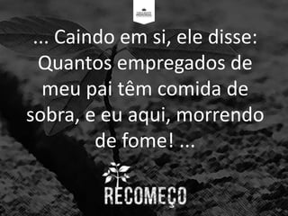 ... Caindo em si, ele disse:
Quantos empregados de
meu pai têm comida de
sobra, e eu aqui, morrendo
de fome! ...
 