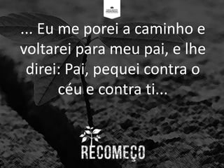... Eu me porei a caminho e
voltarei para meu pai, e lhe
direi: Pai, pequei contra o
céu e contra ti...
 