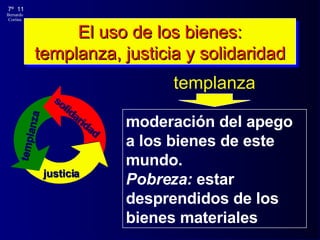 El uso de los bienes: templanza, justicia y solidaridad templanza moderación del apego a los bienes de este mundo. Pobreza:  estar desprendidos de los bienes materiales templanza justicia solidaridad 