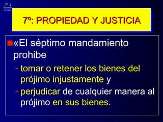 7º: PROPIEDAD Y JUSTICIA «El séptimo mandamiento prohibe   tomar o retener los bienes del prójimo injustamente  y  perjudicar  de cualquier manera al prójimo  en sus bienes .   