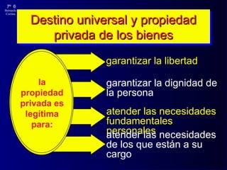 Destino universal y propiedad privada de los bienes garantizar la libertad garantizar la dignidad de la persona atender las necesidades fundamentales personales atender las necesidades de los que están a su cargo la propiedad privada es legítima para: 