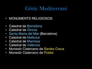 Gòtic Mediterrani MONUMENTS RELIGIOSOS: Catedral de  Barcelona Catedral de  Girona Santa Maria del Mar  (Barcelona) Catedral de  Mallorca Catedral de  Manresa Catedral de  València Monestir Cistercenc de  Santes Creus Monestir Cistercenc de  Poblet 