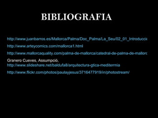 BIBLIOGRAFIA http://www.juanbarros.es/Mallorca/Palma/Doc_Palma/La_Seu/02_01_Introduccion.html http://www.arteycomics.com/mallorca1.html http://www.mallorcaquality.com/palma-de-mallorca/catedral-de-palma-de-mallorca/ Granero Cueves, Assumpció,  http://www.slideshare.net/baldufa8/arquitectura-gtica-mediterrnia http://www.flickr.com/photos/paulayjesus/3716477919/in/photostream/ 