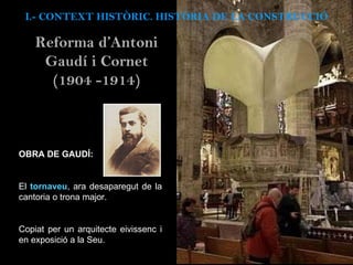 OBRA DE GAUDÍ: El  tornaveu , ara desaparegut de la cantoria o trona major.  Copiat per un arquitecte eivissenc i en exposició a la Seu. I.- CONTEXT  HISTÒRIC. HISTÒRIA DE LA CONSTRUCCIÓ Reforma d’Antoni Gaud í i Cornet (1904 -1914) 
