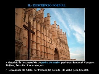II.-  DESCRIPCIÓ FORMAL Material: Està construïda de  pedra de marès , pedreres Santanyí, Campos, Bellver, Felanitx i Llucmajor, etc.   R epresenta els fidels, per l’estabilitat de la fe, i la virtut de la fidelitat. 
