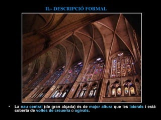 La  nau central  (de gran alçada) és de  major altura  que les  laterals  i està coberta de  voltes de creueria  o  ogivals .  II.-  DESCRIPCIÓ FORMAL 