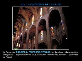 III.-  LA CATEDRAL DE LA LLUM La Seu és un  PRODIGI de PERFECCIÓ TÈCNICA , per la primor dels seus pilars octogonals i l’organització dels seus arcbotants i contraforts exteriors, i pel domini de l’espai.  
