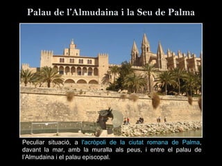 Palau de l’Almudaina i la Seu de Palma Peculiar situació, a  l'acròpoli de la ciutat romana de Palma , davant la mar, amb la muralla als peus, i entre el palau de l’Almudaina i el palau episcopal. 