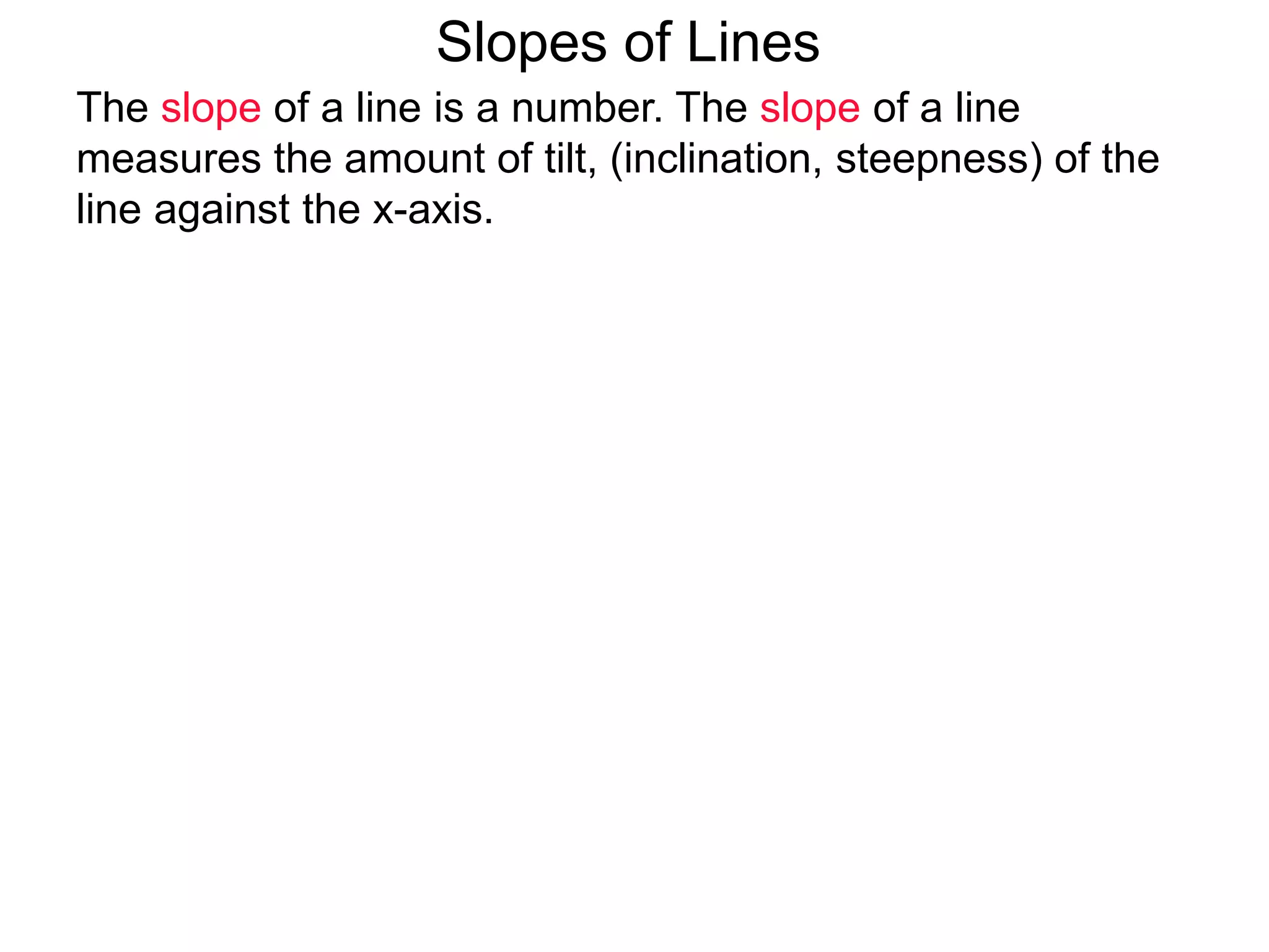 Slopes of Lines
The slope of a line is a number. The slope of a line
measures the amount of tilt, (inclination, steepness) of the
line against the x-axis.
 