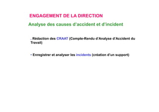 ENGAGEMENT DE LA DIRECTION
. Rédaction des CRAAT (Compte-Rendu d’Analyse d’Accident du
Travail)
• Enregistrer et analyser les incidents (création d’un support)
Analyse des causes d’accident et d’incident
 