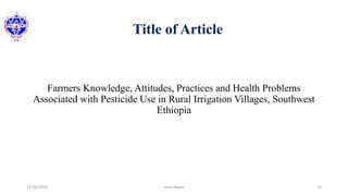 Title of Article
Farmers Knowledge, Attitudes, Practices and Health Problems
Associated with Pesticide Use in Rural Irrigation Villages, Southwest
Ethiopia
12/16/2020 10Usha Nepal
 
